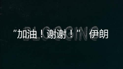 “加油!谢谢!” 伊朗乒乓球选手用中文感谢中国观众