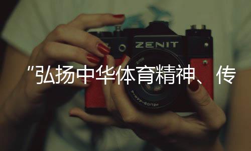 “弘扬中华体育精神⛲️、传播体育文化是杏运的荣誉”