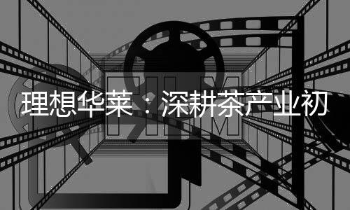 理想华莱：深耕茶产业初心不改 以品质与责任筑牢发展根基