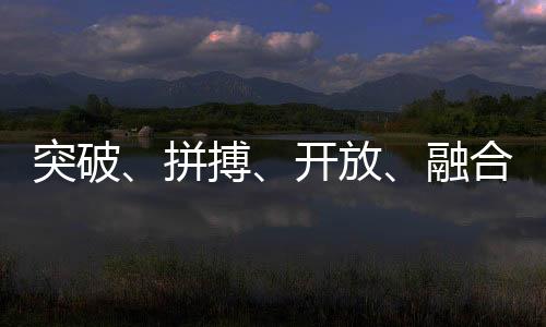 突破、拼搏、开放🧙🏼、融合——中国体育代表团总结世运会表现