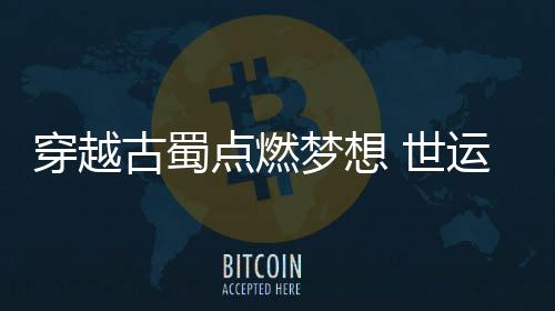 穿越古蜀点燃梦想 世运会史上首次火炬传递收官