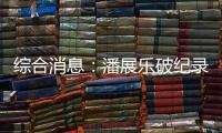 综合消息：潘展乐破纪录夺冠 中国日收3金跃居金牌榜首位