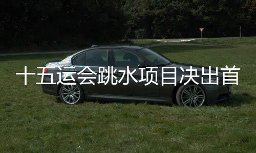 十五运会跳水项目决出首金 全红婵复出“首秀”表现惊艳