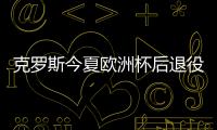 克罗斯今夏欧洲杯后退役 巅峰状态下结束职业生涯