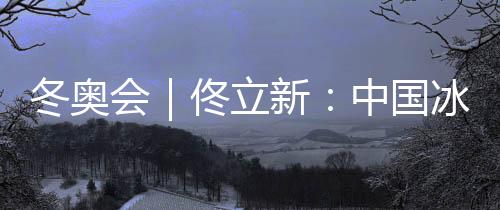 冬奥会|佟立新:中国冰雪运动“追赶者”的角色没有改变