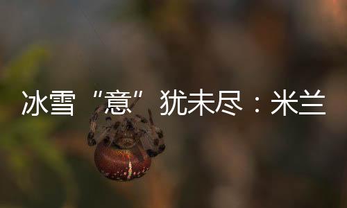 冰雪“意”犹未尽9️⃣：米兰冬奥会上中国军团的“名场面”