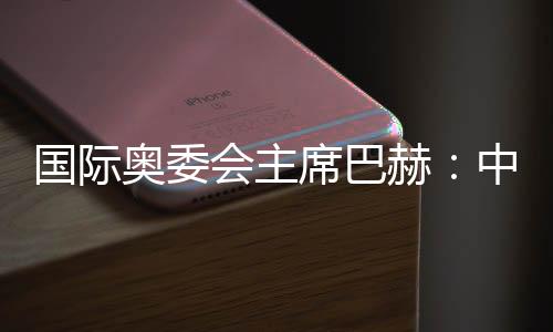 国际奥委会主席巴赫:中国推动全球冬季运动发展