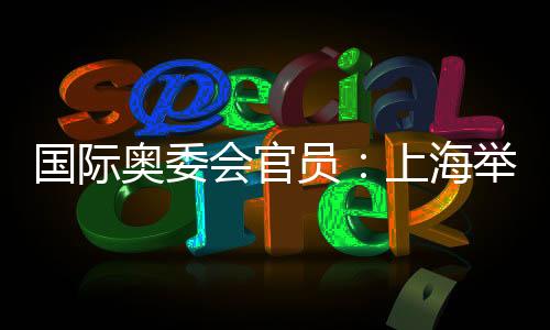 国际奥委会官员:上海举办的是焕然一新的奥运赛事