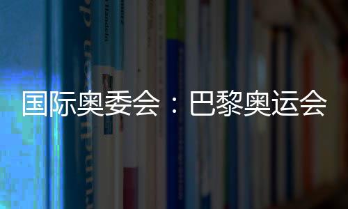 国际奥委会😅：巴黎奥运会将成为人类追求卓越和团结的象征