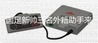 国足新帅三名外籍助手来华 中超首轮开始全面考察国脚