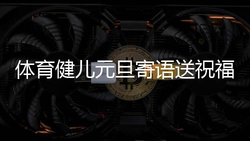 体育健儿元旦寄语送祝福👢：2024，不负热爱⏫💇，全力以赴