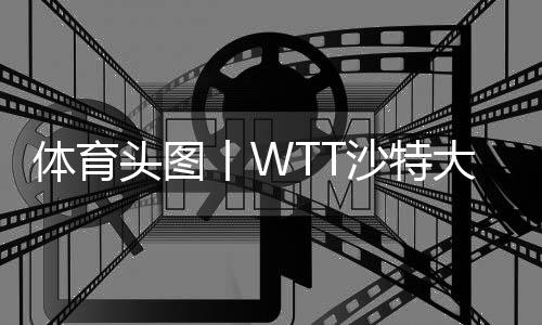 体育头图丨WTT沙特大满贯:陈梦/王曼昱女双夺冠