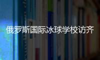 俄罗斯国际冰球学校访齐齐哈尔将陆续开展多项国际合作