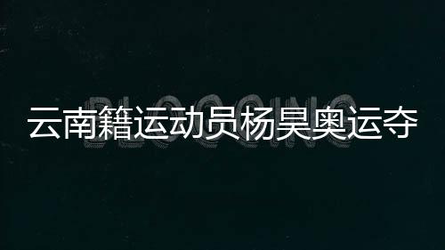 云南籍运动员杨昊奥运夺冠 父母和启蒙教练激动喊话:你是最棒的
