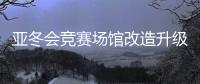 亚冬会竞赛场馆改造升级 现已全部通过验收