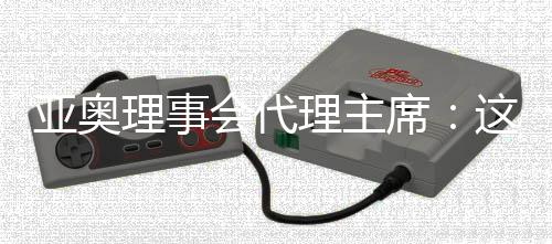 亚奥理事会代理主席:这是我见过最好的一次开幕式