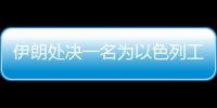 伊朗处决一名为以色列工作的间谍