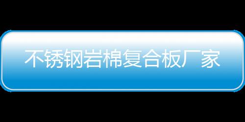 不锈钢岩棉复合板厂家