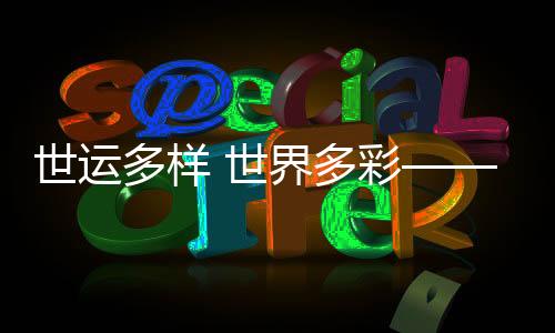 世运多样 世界多彩——在精彩赛事中推动文明交流互鉴