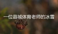 一位县城体育老师的冰雪梦：送我的学生走上“十四冬”的舞台