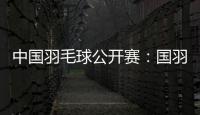 中国羽毛球公开赛:国羽闯入五项决赛 女双提前包揽冠亚军