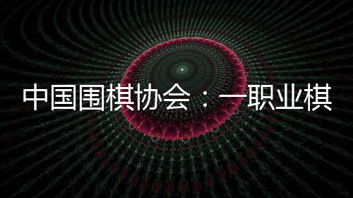 中国围棋协会：一职业棋手用AI作弊 撤销段位禁赛8年