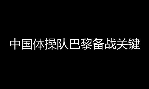 中国体操队巴黎备战关键词🚖🧗🏻：自信、血性👱🏿‍♀️、行动派