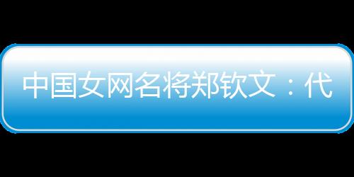 中国女网名将郑钦文:代表国家是荣誉 保持百分百专注