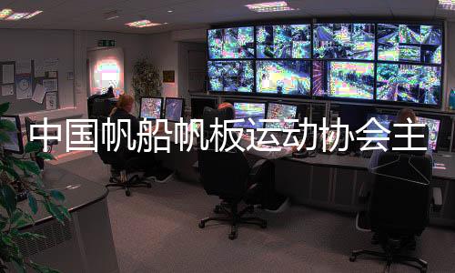 中国帆船帆板运动协会主席🉑：通过帆船让青少年走进海洋
