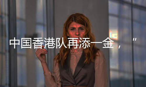 中国香港队再添一金,“莎头”将与朝鲜组合争冠