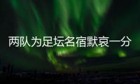 两队为足坛名宿默哀一分钟，安然无恙的当事人现身回应……