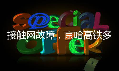 接触网故障,京哈高铁多趟列车临时停运