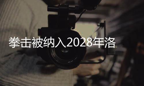 拳击被纳入2028年洛杉矶奥运会正式比赛项目