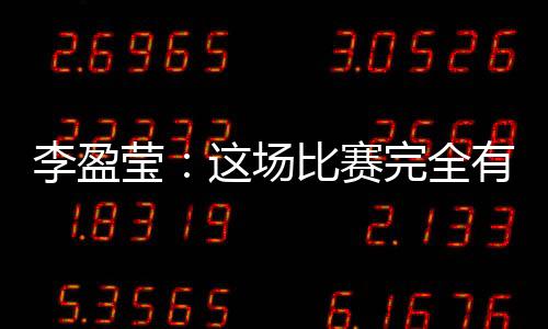 李盈莹:这场比赛完全有机会战胜对手,结果有些可惜