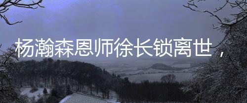 杨瀚森恩师徐长锁离世,他没等来弟子的NBA季前赛首秀