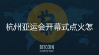 杭州亚运会开幕式点火怎么点?总导演:全民参与!
