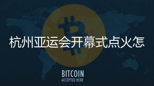 杭州亚运会开幕式点火怎么点?总导演:全民参与!