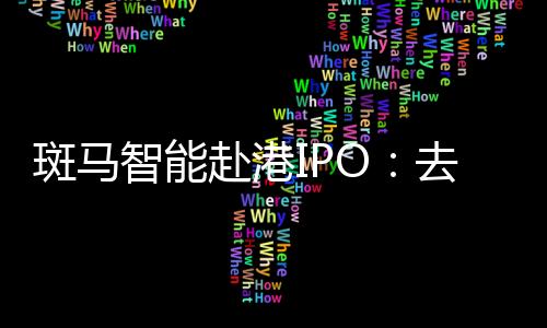 斑马智能赴港IPO：去年计提超18亿元减值重挫利润💂，业务高度依赖阿里和上汽