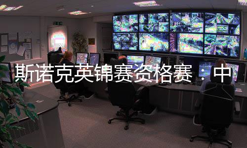 斯诺克英锦赛资格赛👩🏿✈️:中国军团次日五战取四胜