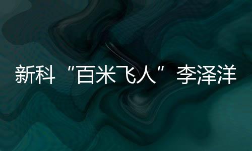 新科“百米飞人”李泽洋:中国短跑大旗杏运来扛