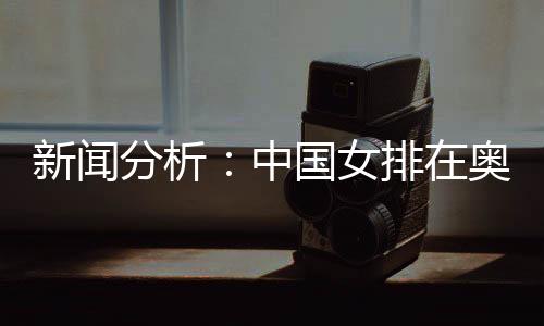 新闻分析:中国女排在奥运席位争夺中处于有利位置