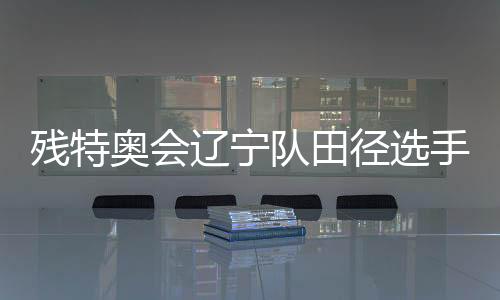 残特奥会辽宁队田径选手姜雲飞：用四枚金牌为父亲圆梦