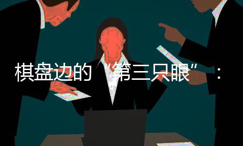 棋盘边的“第三只眼”：残特奥会珠海赛区的贴心守护