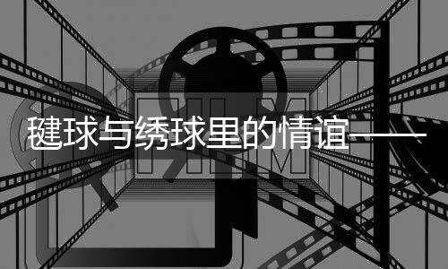 毽球与绣球里的情谊——香港队与西藏队以赛会友