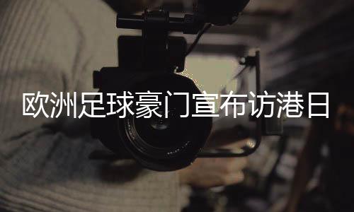 欧洲足球豪门宣布访港日程:利物浦对AC米兰 阿森纳对热刺