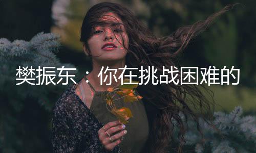 樊振东：你在挑战困难的时候，就已经战胜了自己