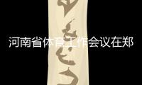 河南省体育工作会议在郑州召开 全面加快体育河南建设进程