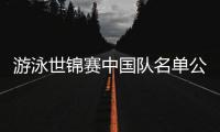 游泳世锦赛中国队名单公布：潘展乐、张雨霏在列 全红婵缺席