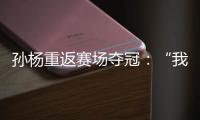 孙杨重返赛场夺冠：“我已经从黑暗里爬出来了”