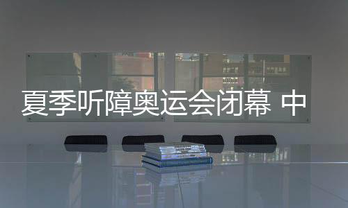 夏季听障奥运会闭幕 中国代表团奖牌数创新高